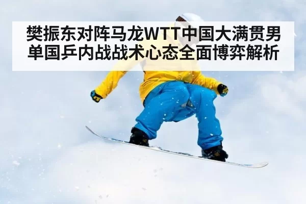 樊振东对阵马龙WTT中国大满贯男单国乒内战战术心态全面博弈解析