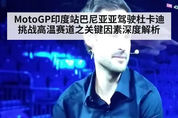 MotoGP印度站巴尼亚亚驾驶杜卡迪挑战高温赛道之关键因素深度解析