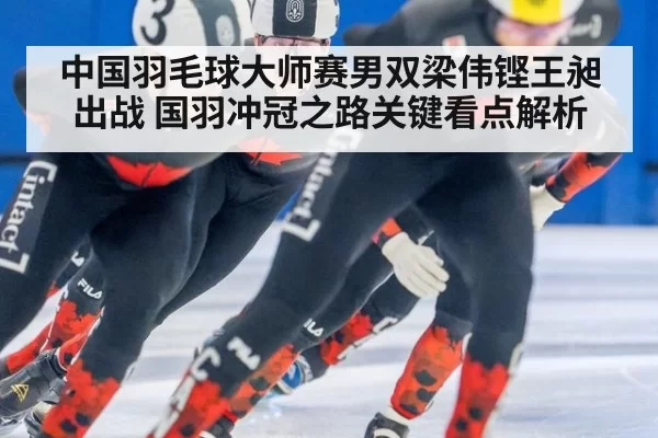 中国羽毛球大师赛男双梁伟铿王昶出战 国羽冲冠之路关键看点解析